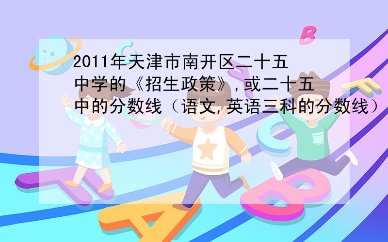 2011年天津市南开区二十五中学的《招生政策》,或二十五中的分数线（语文,英语三科的分数线）