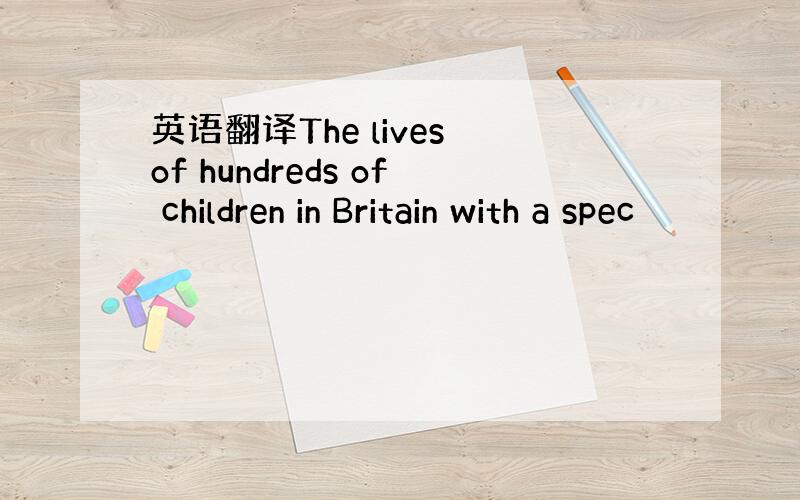 英语翻译The lives of hundreds of children in Britain with a spec