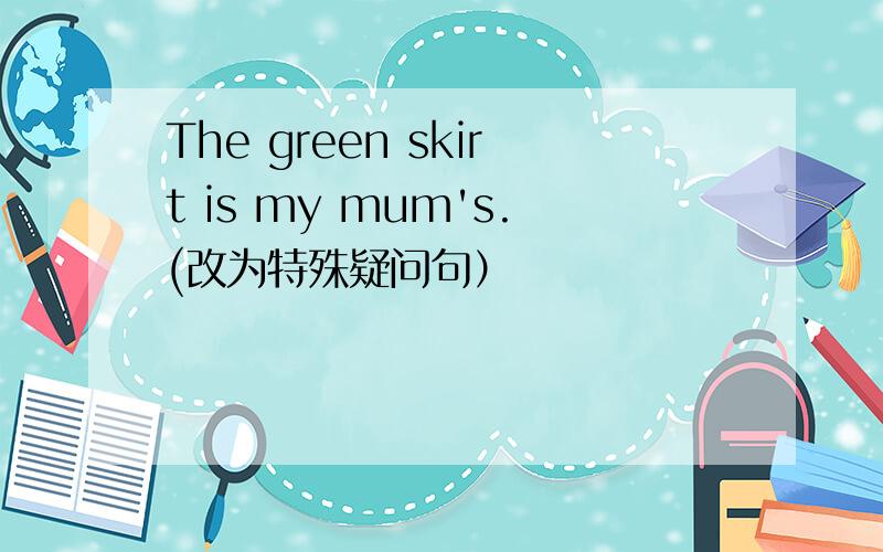 The green skirt is my mum's.(改为特殊疑问句）