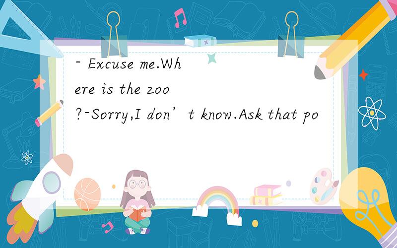- Excuse me.Where is the zoo?-Sorry,I don’t know.Ask that po