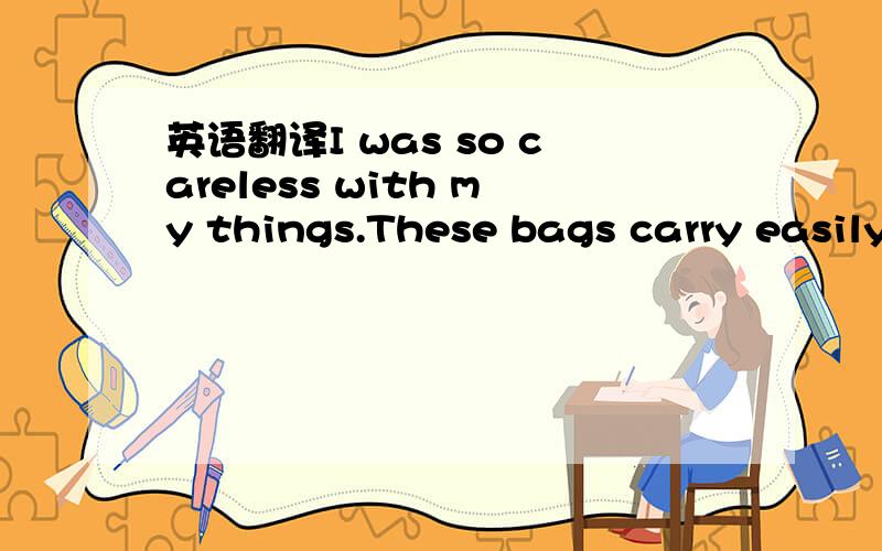 英语翻译I was so careless with my things.These bags carry easily