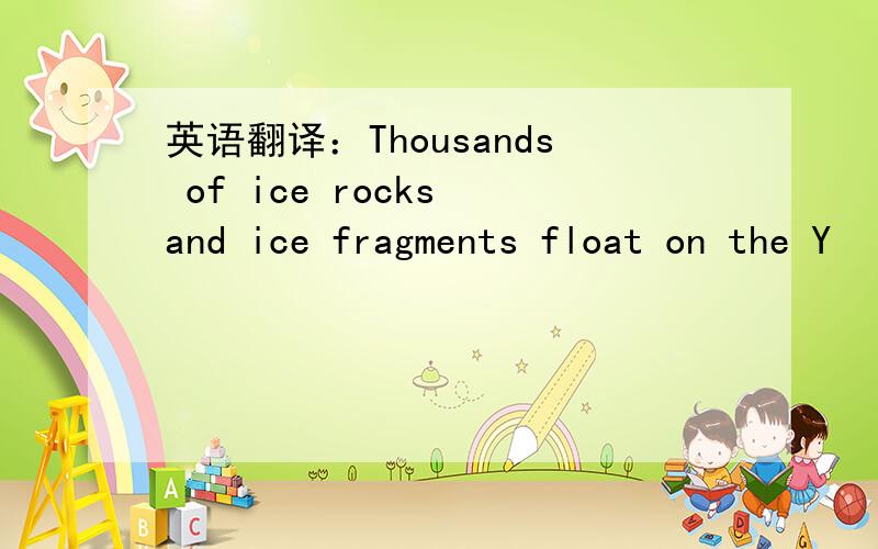英语翻译：Thousands of ice rocks and ice fragments float on the Y