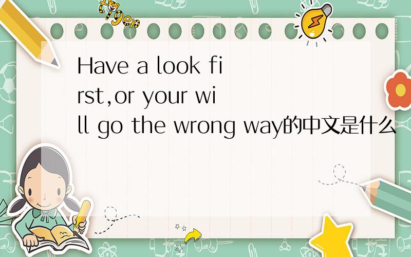 Have a look first,or your will go the wrong way的中文是什么