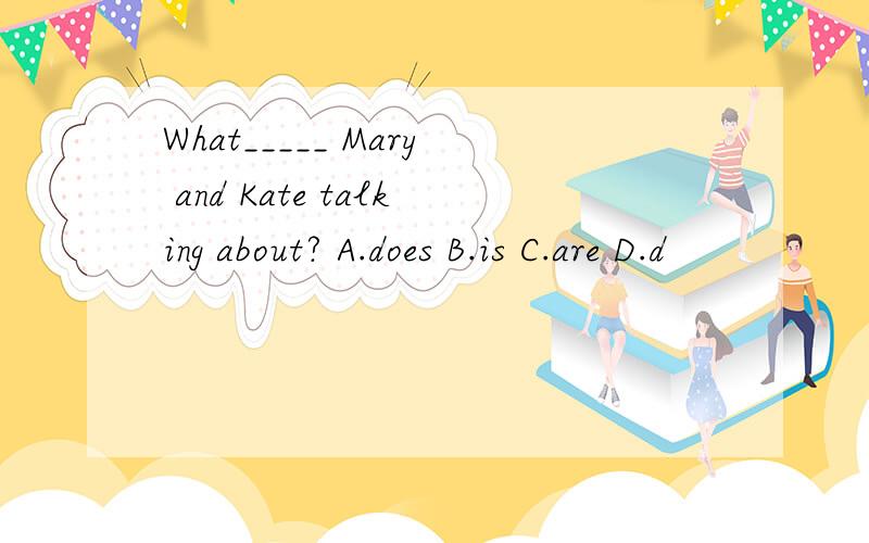 What_____ Mary and Kate talking about? A.does B.is C.are D.d