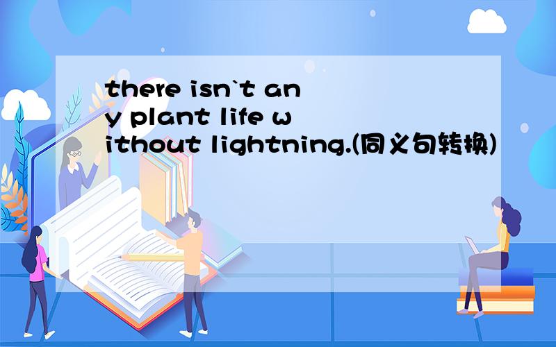 there isn`t any plant life without lightning.(同义句转换)