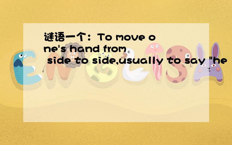 谜语一个：To move one's hand from side to side,usually to say 