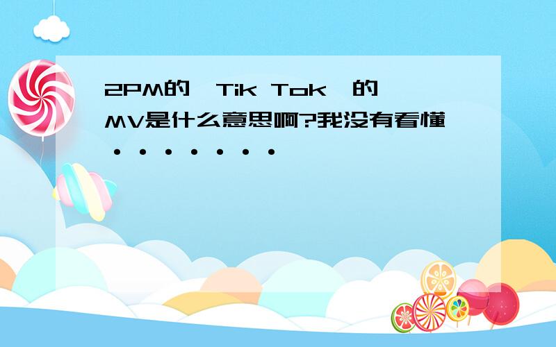 2PM的《Tik Tok》的MV是什么意思啊?我没有看懂·······