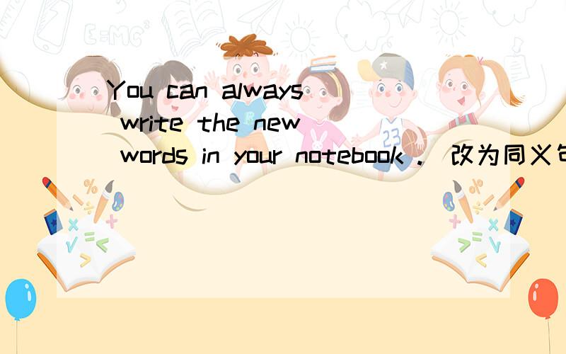 You can always write the new words in your notebook .（改为同义句）