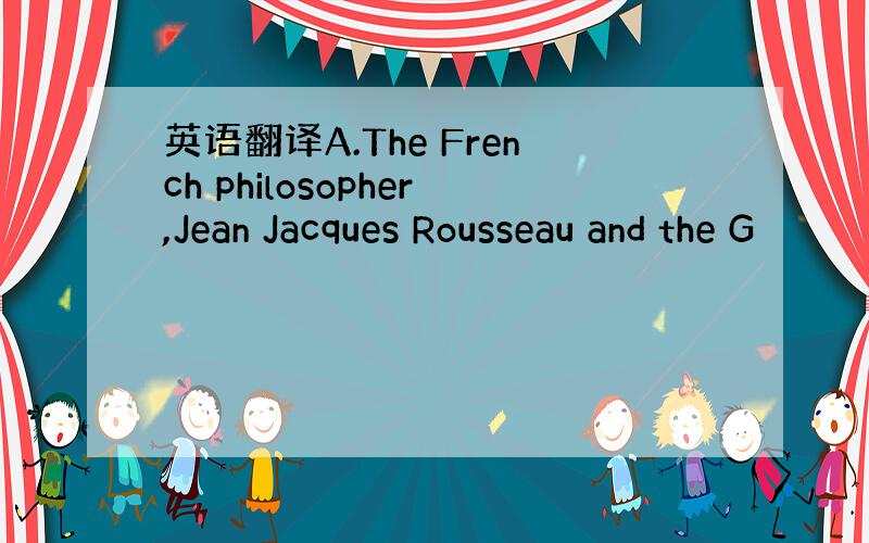 英语翻译A.The French philosopher,Jean Jacques Rousseau and the G