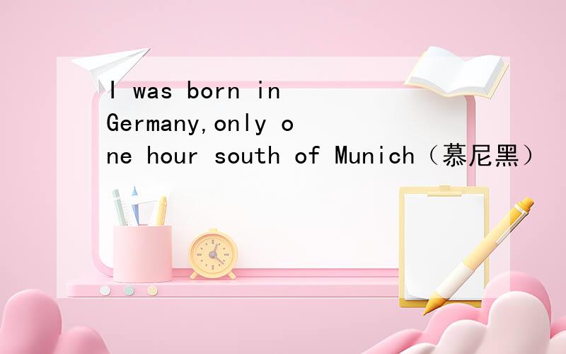 I was born in Germany,only one hour south of Munich（慕尼黑）