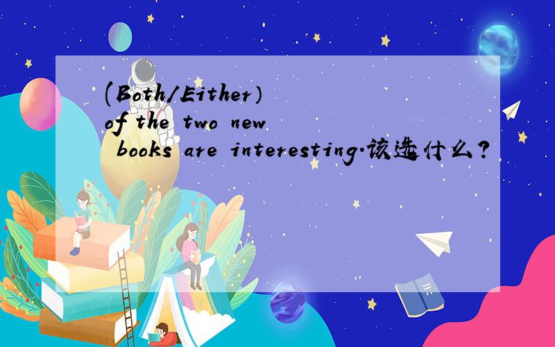 (Both/Either） of the two new books are interesting.该选什么?
