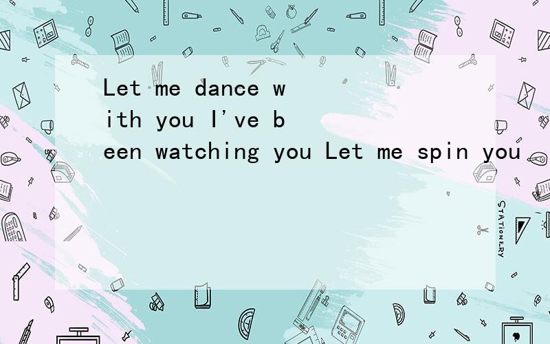 Let me dance with you I've been watching you Let me spin you
