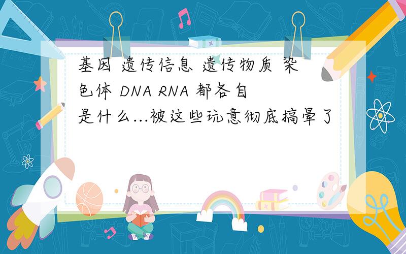 基因 遗传信息 遗传物质 染色体 DNA RNA 都各自是什么...被这些玩意彻底搞晕了