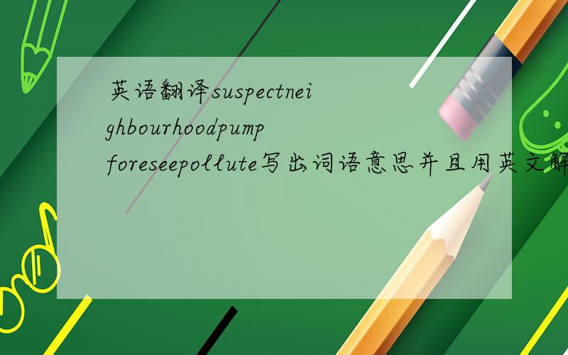 英语翻译suspectneighbourhoodpumpforeseepollute写出词语意思并且用英文解释这些词语的