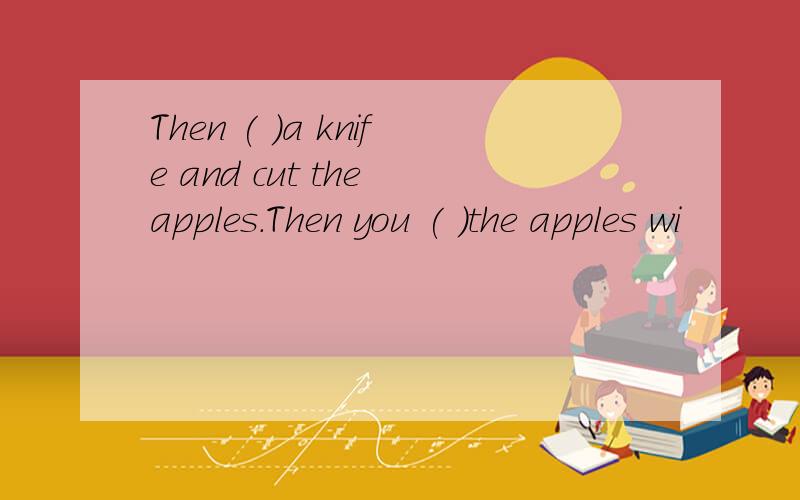 Then ( )a knife and cut the apples.Then you ( )the apples wi