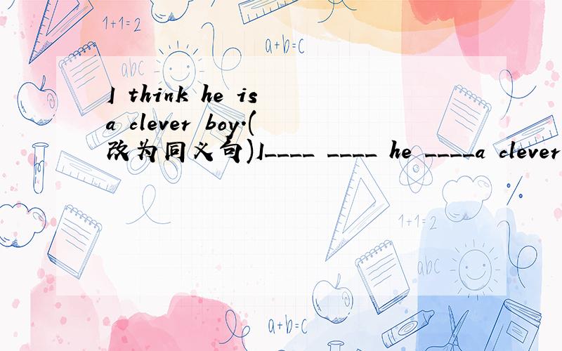 I think he is a clever boy.(改为同义句)I____ ____ he ____a clever