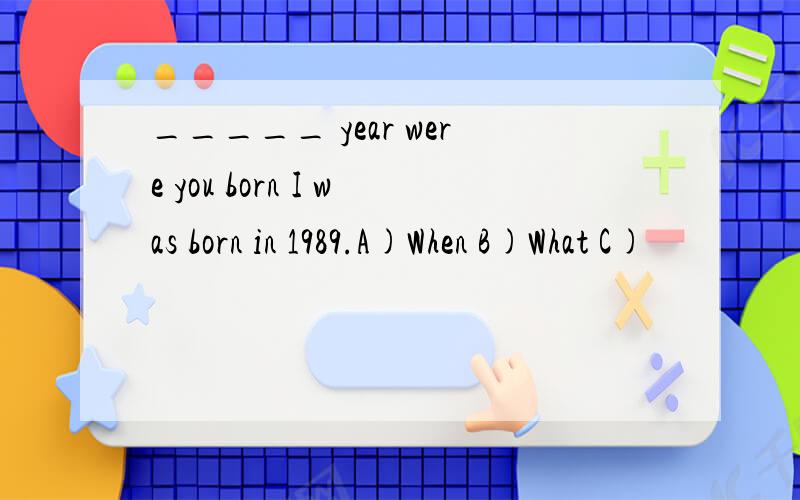 _____ year were you born I was born in 1989.A)When B)What C)