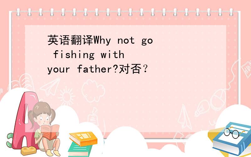 英语翻译Why not go fishing with your father?对否？