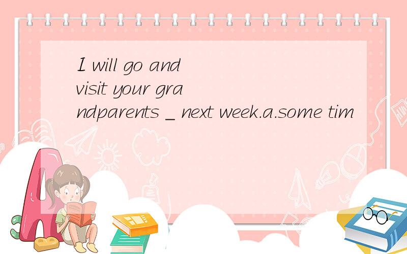 I will go and visit your grandparents ＿ next week.a.some tim