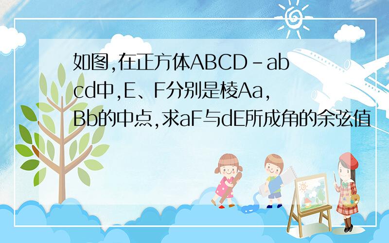 如图,在正方体ABCD-abcd中,E、F分别是棱Aa,Bb的中点,求aF与dE所成角的余弦值