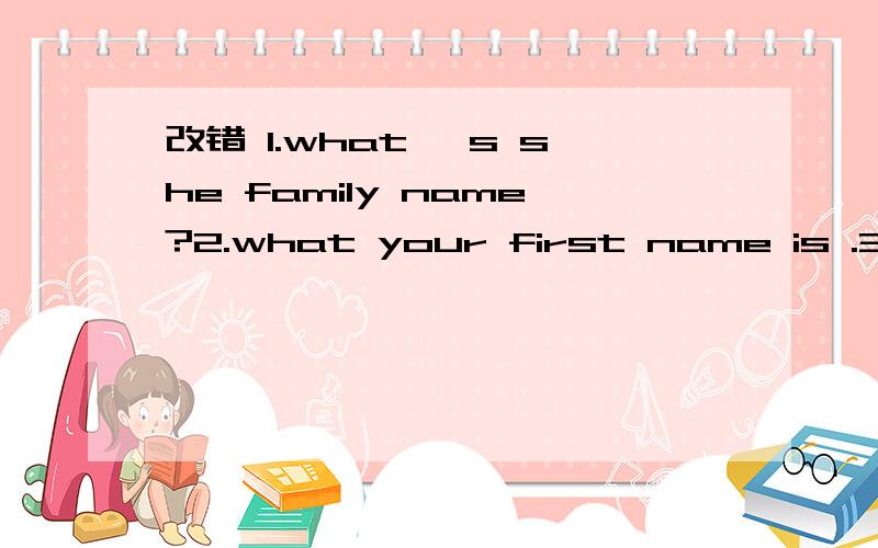 改错 1.what' s she family name?2.what your first name is .3.yo