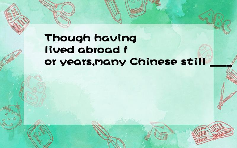 Though having lived abroad for years,many Chinese still ____