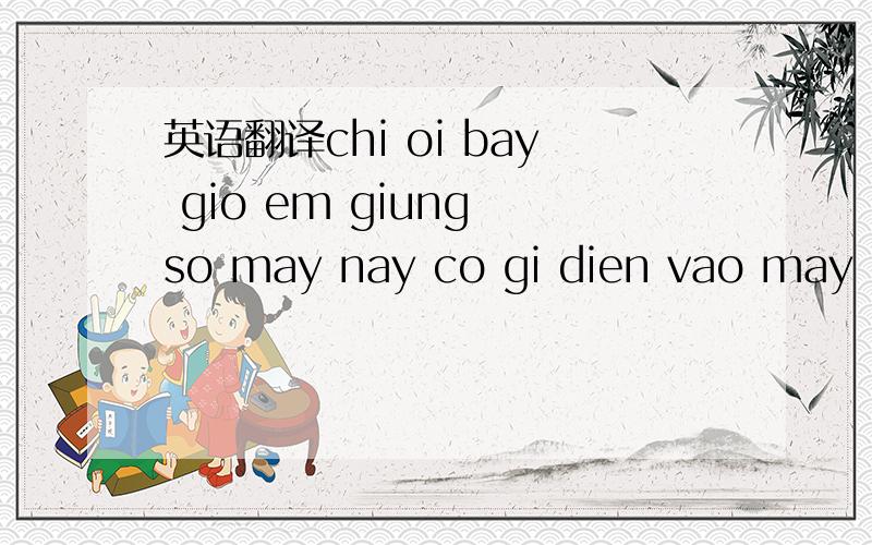 英语翻译chi oi bay gio em giung so may nay co gi dien vao may na