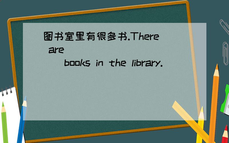 图书室里有很多书.There are ___ ___ ___books in the library.