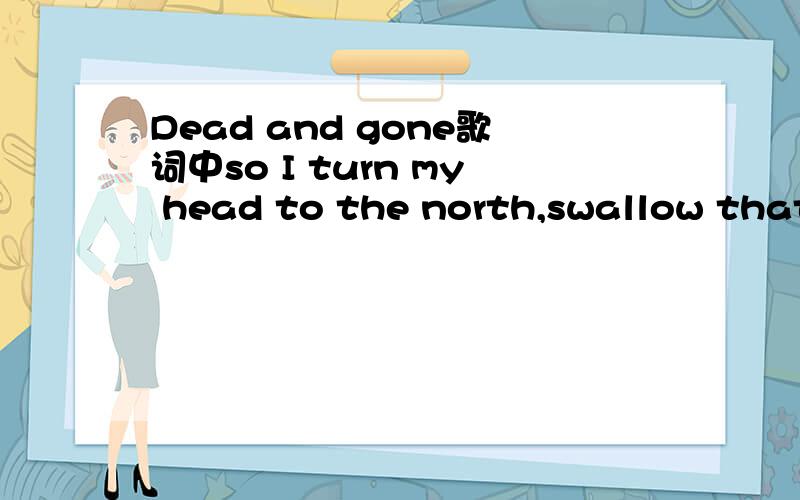 Dead and gone歌词中so I turn my head to the north,swallow that