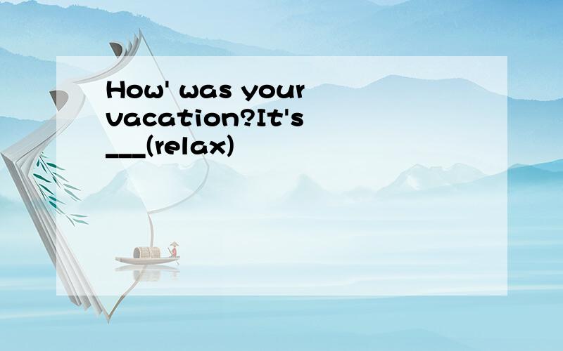 How' was your vacation?It's ___(relax)