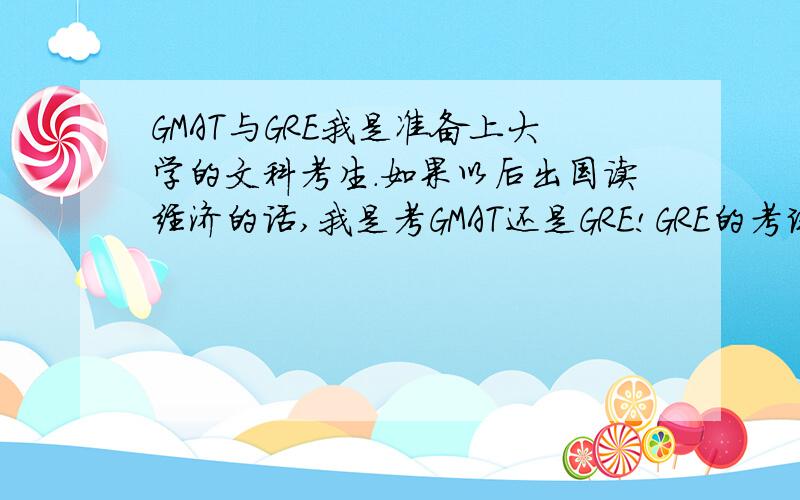 GMAT与GRE我是准备上大学的文科考生.如果以后出国读经济的话,我是考GMAT还是GRE!GRE的考试内容 那些理科的