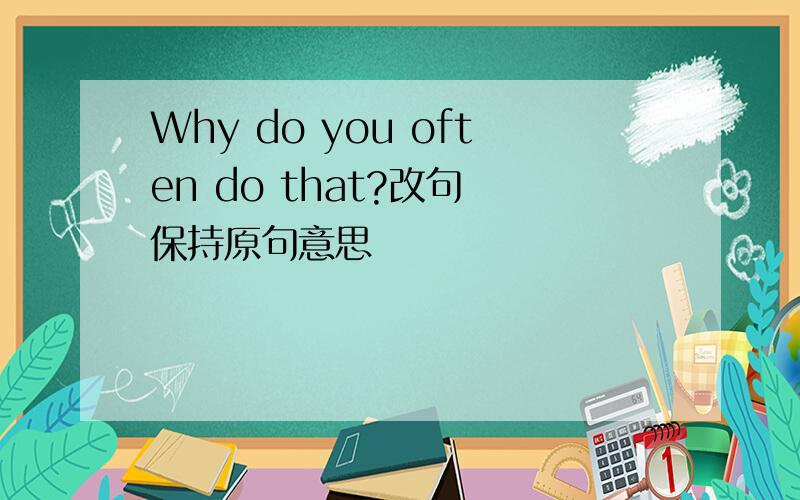 Why do you often do that?改句 保持原句意思