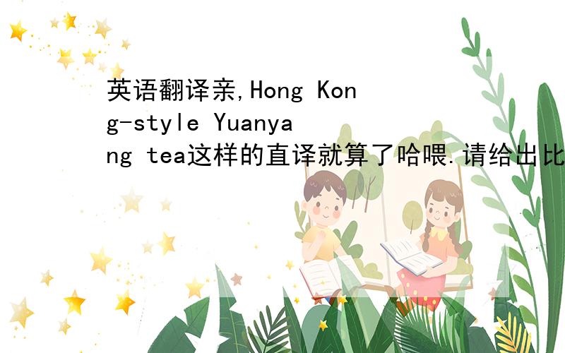 英语翻译亲,Hong Kong-style Yuanyang tea这样的直译就算了哈喂.请给出比较说得过去的翻译~
