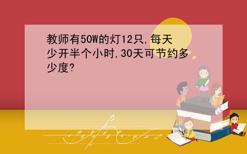 教师有50W的灯12只,每天少开半个小时,30天可节约多少度?