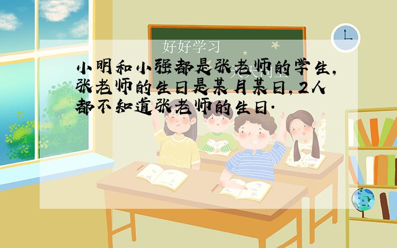 小明和小强都是张老师的学生,张老师的生日是某月某日,2人都不知道张老师的生日.