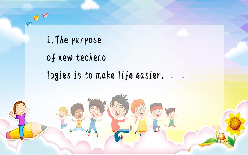 1.The purpose of new techenologies is to make life easier,__