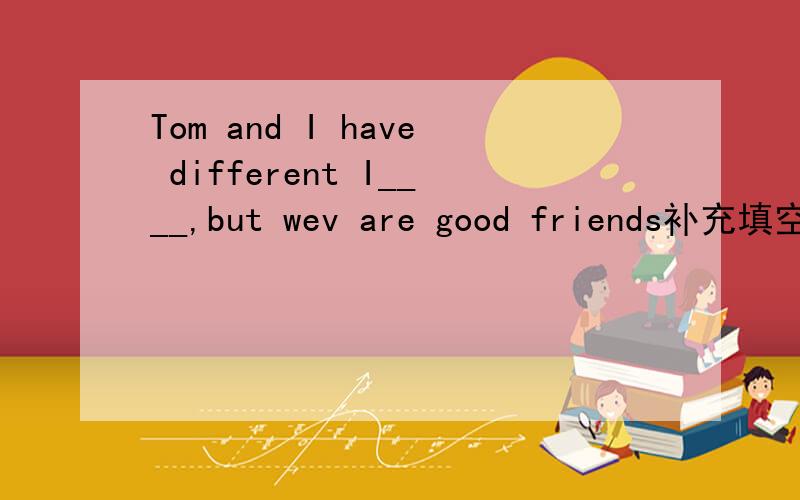 Tom and I have different I____,but wev are good friends补充填空