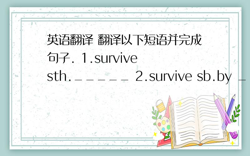 英语翻译 翻译以下短语并完成句子. 1.survive sth._____ 2.survive sb.by _____