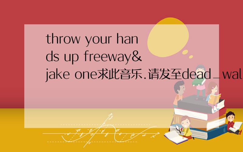 throw your hands up freeway&jake one求此音乐.请发至dead_walk@163.co