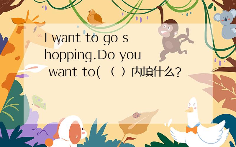 I want to go shopping.Do you want to( （ ）内填什么?
