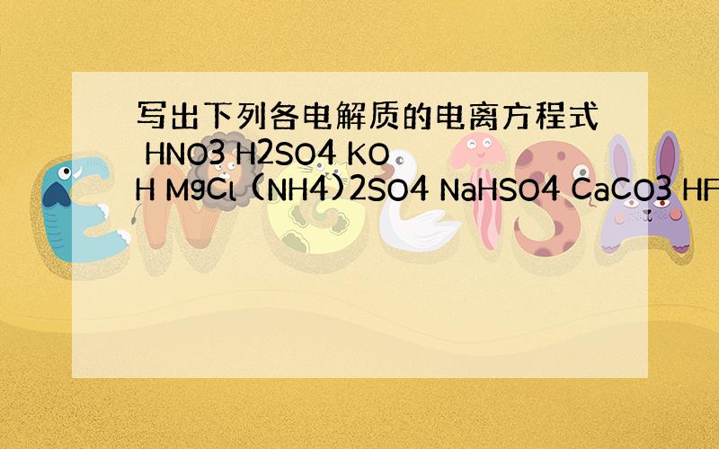 写出下列各电解质的电离方程式 HNO3 H2SO4 KOH MgCl (NH4)2SO4 NaHSO4 CaCO3 HF