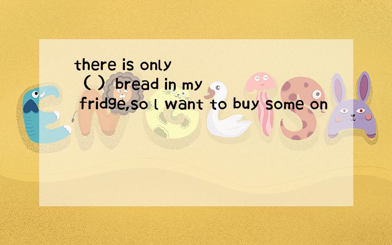 there is only （ ）bread in my fridge,so l want to buy some on