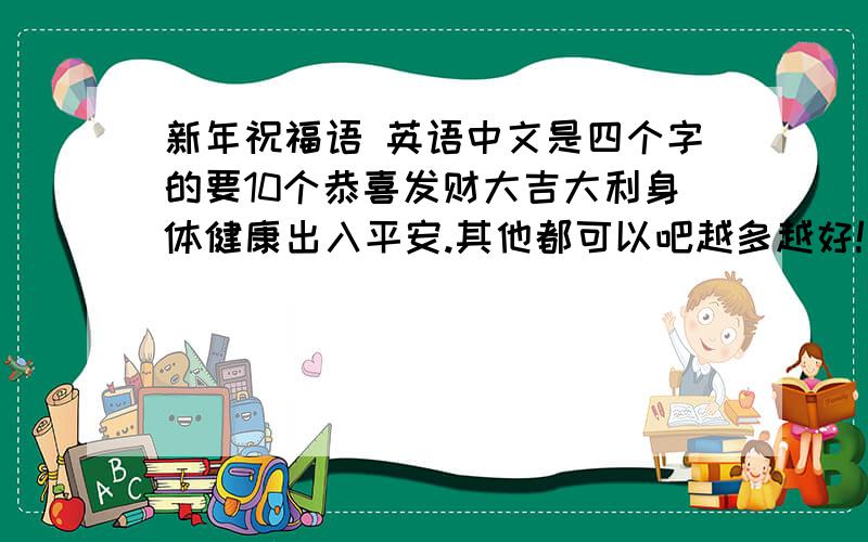 新年祝福语 英语中文是四个字的要10个恭喜发财大吉大利身体健康出入平安.其他都可以吧越多越好!