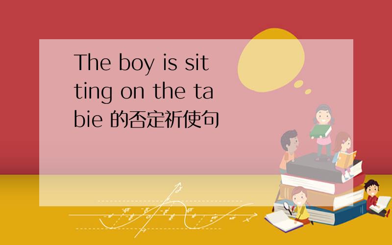 The boy is sitting on the tabie 的否定祈使句