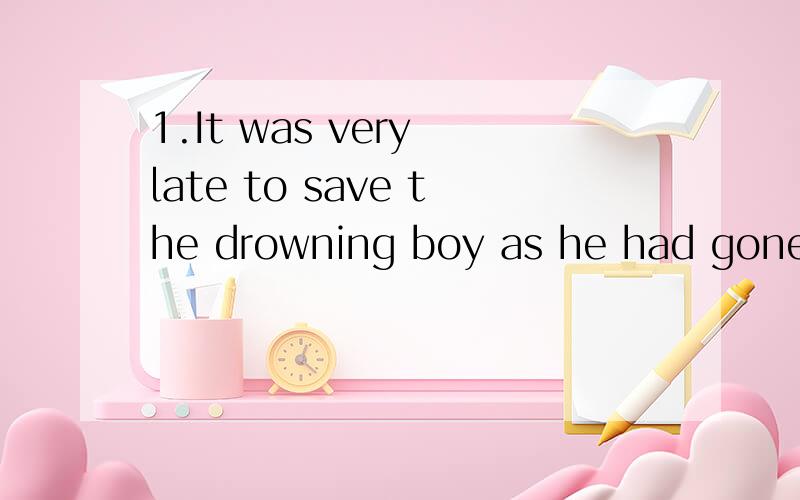 1.It was very late to save the drowning boy as he had gone d