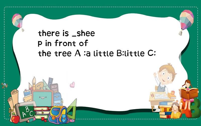 there is _sheep in front of the tree A :a little B:little C: