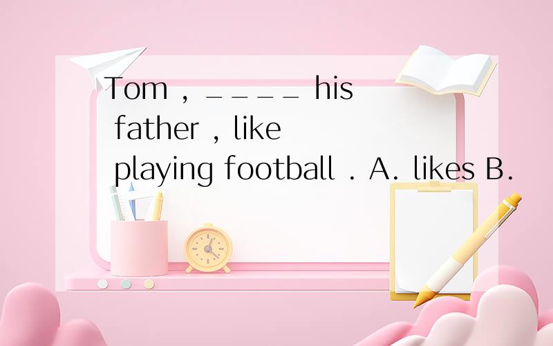 Tom , ____ his father , like playing football . A. likes B.