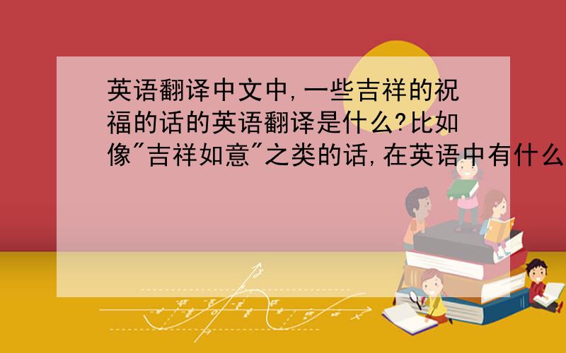 英语翻译中文中,一些吉祥的祝福的话的英语翻译是什么?比如像