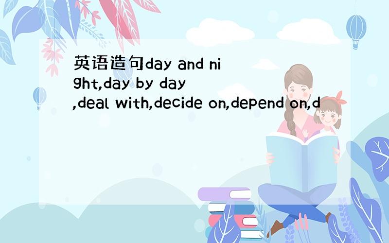 英语造句day and night,day by day,deal with,decide on,depend on,d