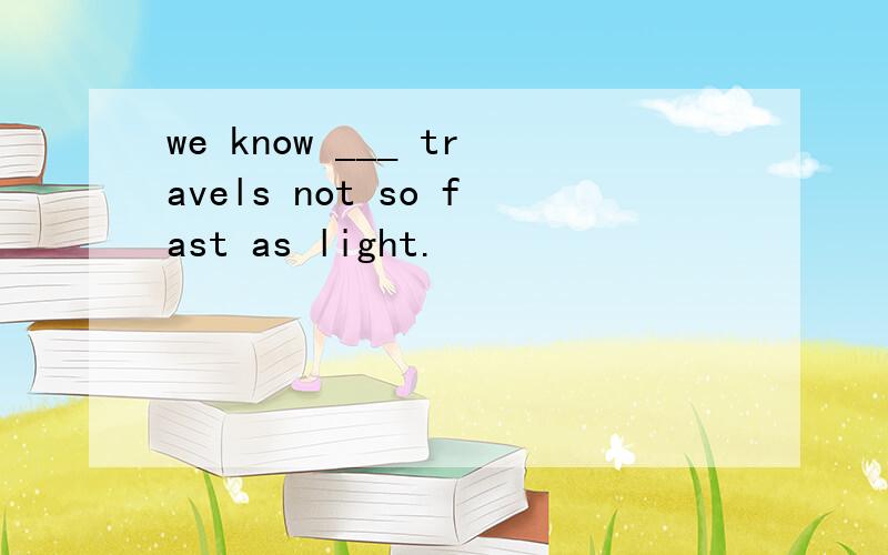 we know ___ travels not so fast as light.
